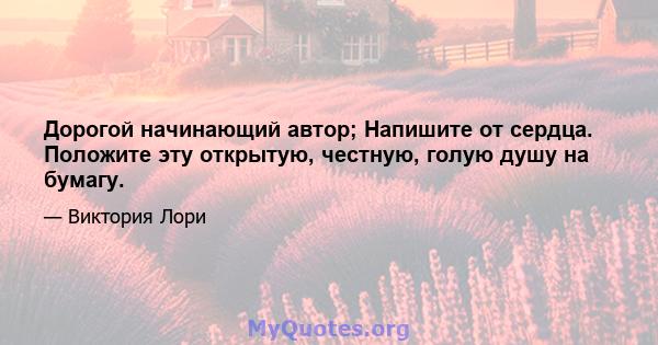 Дорогой начинающий автор; Напишите от сердца. Положите эту открытую, честную, голую душу на бумагу.