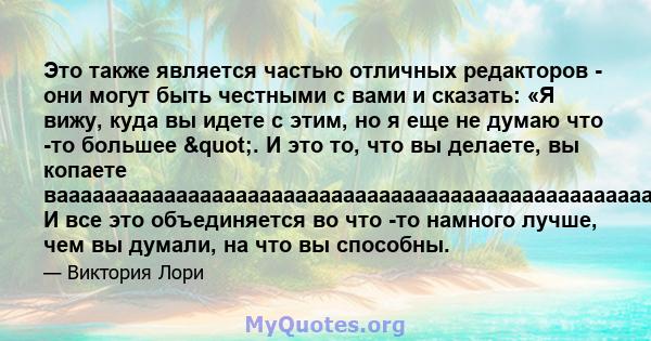 Это также является частью отличных редакторов - они могут быть честными с вами и сказать: «Я вижу, куда вы идете с этим, но я еще не думаю что -то большее ". И это то, что вы делаете, вы копаете