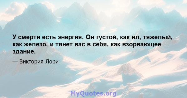 У смерти есть энергия. Он густой, как ил, тяжелый, как железо, и тянет вас в себя, как взорвающее здание.