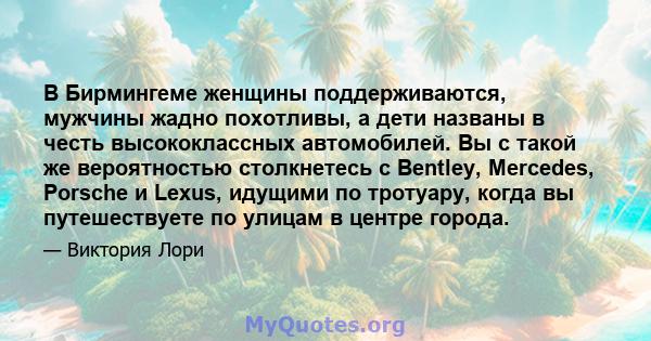 В Бирмингеме женщины поддерживаются, мужчины жадно похотливы, а дети названы в честь высококлассных автомобилей. Вы с такой же вероятностью столкнетесь с Bentley, Mercedes, Porsche и Lexus, идущими по тротуару, когда вы 