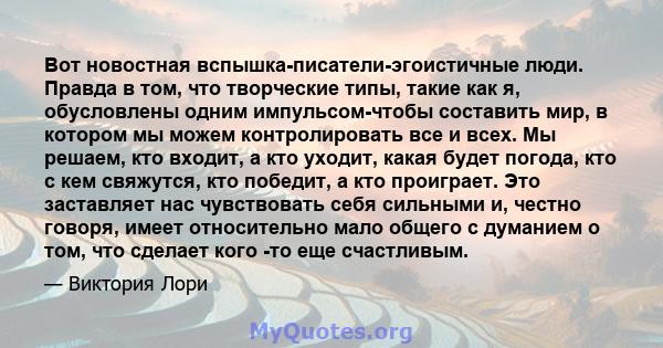 Вот новостная вспышка-писатели-эгоистичные люди. Правда в том, что творческие типы, такие как я, обусловлены одним импульсом-чтобы составить мир, в котором мы можем контролировать все и всех. Мы решаем, кто входит, а