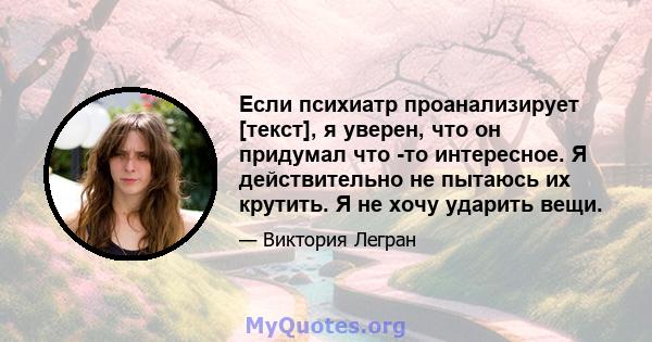 Если психиатр проанализирует [текст], я уверен, что он придумал что -то интересное. Я действительно не пытаюсь их крутить. Я не хочу ударить вещи.