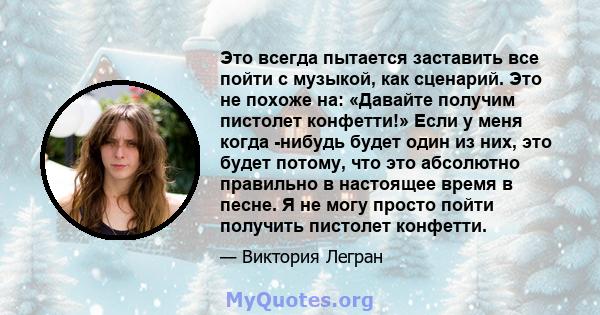 Это всегда пытается заставить все пойти с музыкой, как сценарий. Это не похоже на: «Давайте получим пистолет конфетти!» Если у меня когда -нибудь будет один из них, это будет потому, что это абсолютно правильно в