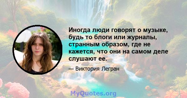 Иногда люди говорят о музыке, будь то блоги или журналы, странным образом, где не кажется, что они на самом деле слушают ее.