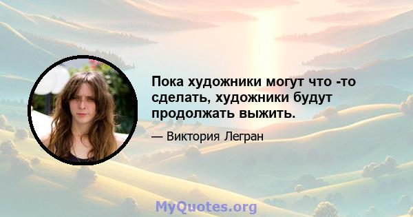 Пока художники могут что -то сделать, художники будут продолжать выжить.