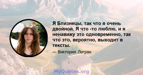 Я Близнецы, так что я очень двойной. Я что -то люблю, и я ненавижу это одновременно, так что это, вероятно, выходит в тексты.