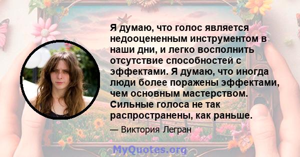 Я думаю, что голос является недооцененным инструментом в наши дни, и легко восполнить отсутствие способностей с эффектами. Я думаю, что иногда люди более поражены эффектами, чем основным мастерством. Сильные голоса не