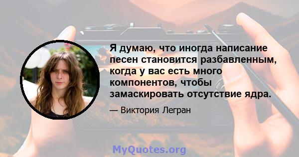 Я думаю, что иногда написание песен становится разбавленным, когда у вас есть много компонентов, чтобы замаскировать отсутствие ядра.