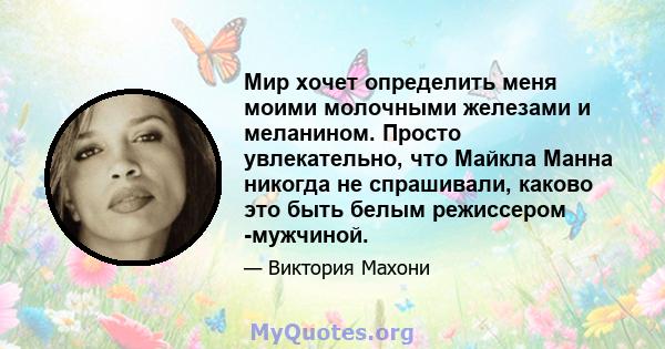 Мир хочет определить меня моими молочными железами и меланином. Просто увлекательно, что Майкла Манна никогда не спрашивали, каково это быть белым режиссером -мужчиной.