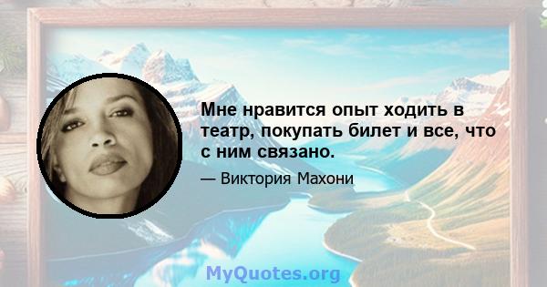 Мне нравится опыт ходить в театр, покупать билет и все, что с ним связано.