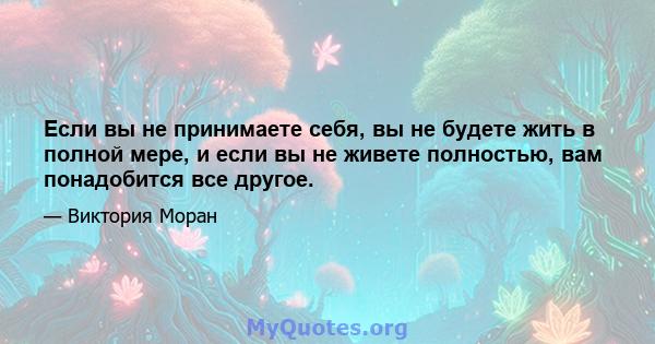 Если вы не принимаете себя, вы не будете жить в полной мере, и если вы не живете полностью, вам понадобится все другое.