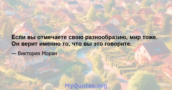 Если вы отмечаете свою разнообразию, мир тоже. Он верит именно то, что вы это говорите.