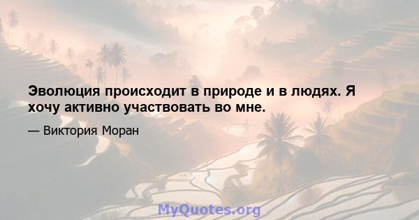 Эволюция происходит в природе и в людях. Я хочу активно участвовать во мне.