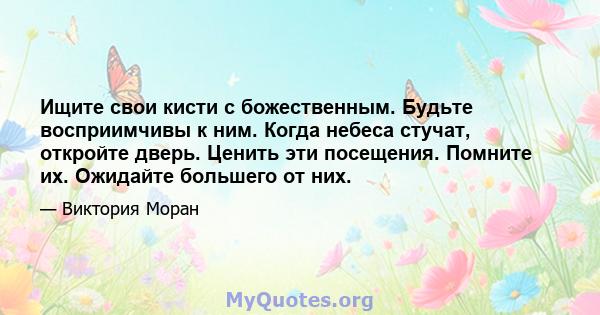 Ищите свои кисти с божественным. Будьте восприимчивы к ним. Когда небеса стучат, откройте дверь. Ценить эти посещения. Помните их. Ожидайте большего от них.