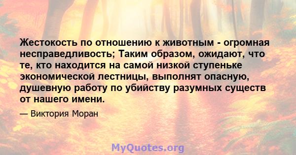 Жестокость по отношению к животным - огромная несправедливость; Таким образом, ожидают, что те, кто находится на самой низкой ступеньке экономической лестницы, выполнят опасную, душевную работу по убийству разумных