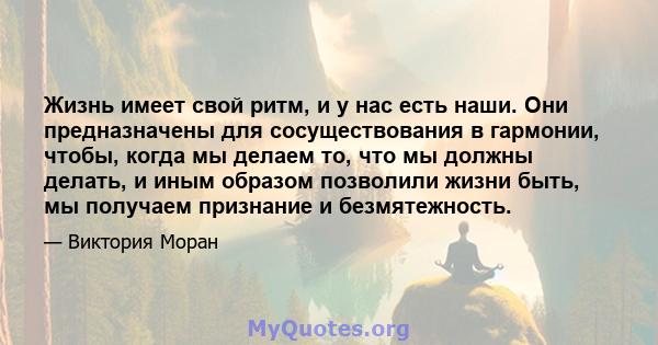 Жизнь имеет свой ритм, и у нас есть наши. Они предназначены для сосуществования в гармонии, чтобы, когда мы делаем то, что мы должны делать, и иным образом позволили жизни быть, мы получаем признание и безмятежность.