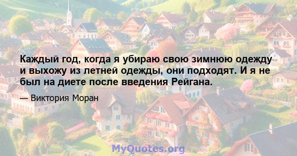 Каждый год, когда я убираю свою зимнюю одежду и выхожу из летней одежды, они подходят. И я не был на диете после введения Рейгана.