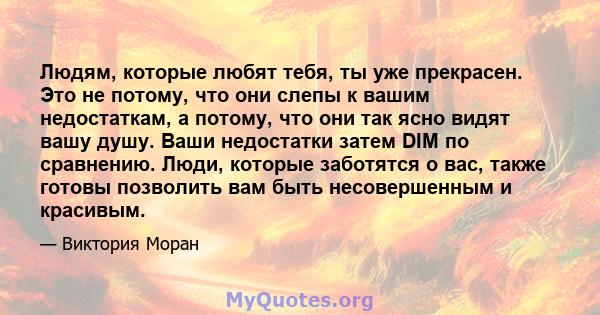 Людям, которые любят тебя, ты уже прекрасен. Это не потому, что они слепы к вашим недостаткам, а потому, что они так ясно видят вашу душу. Ваши недостатки затем DIM по сравнению. Люди, которые заботятся о вас, также