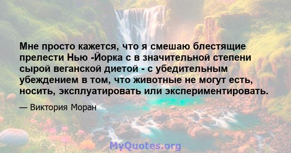 Мне просто кажется, что я смешаю блестящие прелести Нью -Йорка с в значительной степени сырой веганской диетой - с убедительным убеждением в том, что животные не могут есть, носить, эксплуатировать или