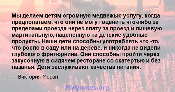 Мы делаем детям огромную медвежью услугу, когда предполагаем, что они не могут оценить что-либо за пределами проезда через плату за проезд и пищевую маргинальную, нацеленную на детские удобные продукты. Наши дети