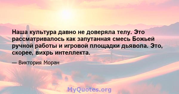 Наша культура давно не доверяла телу. Это рассматривалось как запутанная смесь Божьей ручной работы и игровой площадки дьявола. Это, скорее, вихрь интеллекта.