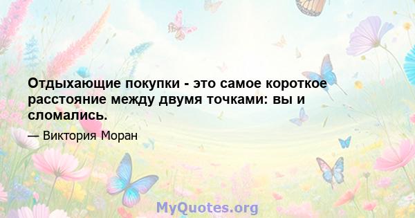 Отдыхающие покупки - это самое короткое расстояние между двумя точками: вы и сломались.