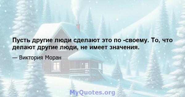 Пусть другие люди сделают это по -своему. То, что делают другие люди, не имеет значения.