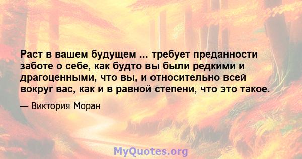 Раст в вашем будущем ... требует преданности заботе о себе, как будто вы были редкими и драгоценными, что вы, и относительно всей вокруг вас, как и в равной степени, что это такое.