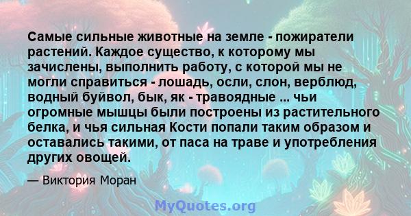 Самые сильные животные на земле - пожиратели растений. Каждое существо, к которому мы зачислены, выполнить работу, с которой мы не могли справиться - лошадь, осли, слон, верблюд, водный буйвол, бык, як - травоядные ...