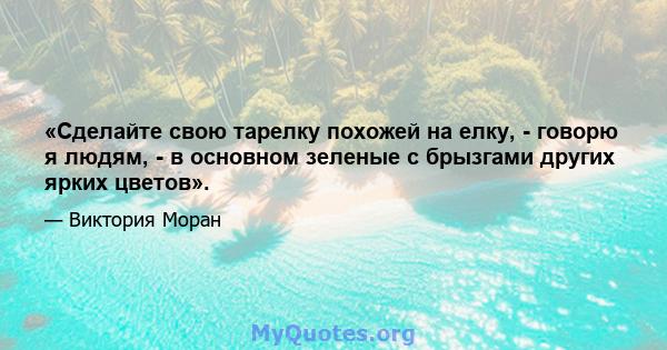 «Сделайте свою тарелку похожей на елку, - говорю я людям, - в основном зеленые с брызгами других ярких цветов».