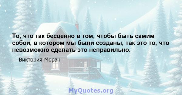 То, что так бесценно в том, чтобы быть самим собой, в котором мы были созданы, так это то, что невозможно сделать это неправильно.