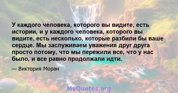 У каждого человека, которого вы видите, есть истории, и у каждого человека, которого вы видите, есть несколько, которые разбили бы ваше сердце. Мы заслуживаем уважения друг друга просто потому, что мы пережили все, что