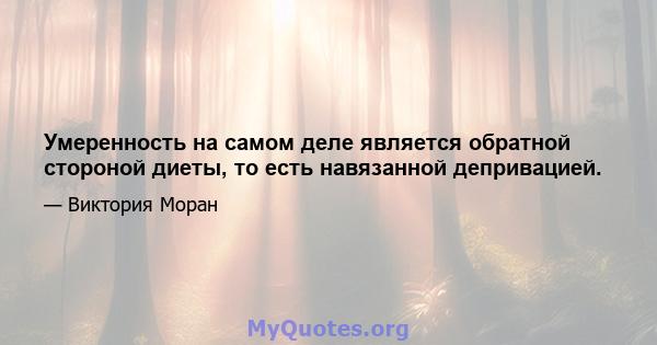 Умеренность на самом деле является обратной стороной диеты, то есть навязанной депривацией.