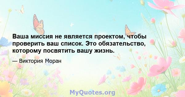 Ваша миссия не является проектом, чтобы проверить ваш список. Это обязательство, которому посвятить вашу жизнь.