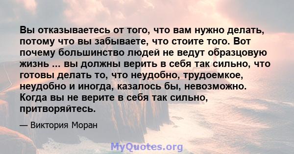 Вы отказываетесь от того, что вам нужно делать, потому что вы забываете, что стоите того. Вот почему большинство людей не ведут образцовую жизнь ... вы должны верить в себя так сильно, что готовы делать то, что