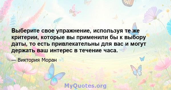 Выберите свое упражнение, используя те же критерии, которые вы применили бы к выбору даты, то есть привлекательны для вас и могут держать ваш интерес в течение часа.