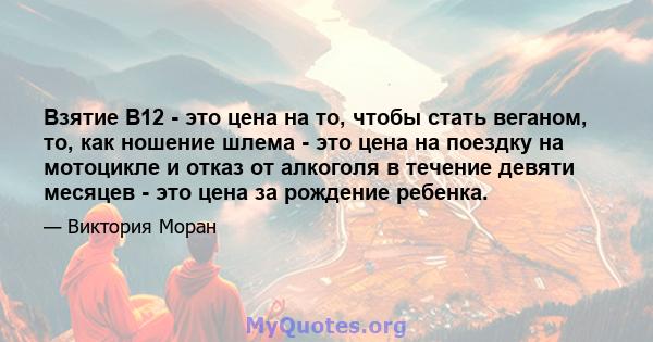 Взятие B12 - это цена на то, чтобы стать веганом, то, как ношение шлема - это цена на поездку на мотоцикле и отказ от алкоголя в течение девяти месяцев - это цена за рождение ребенка.