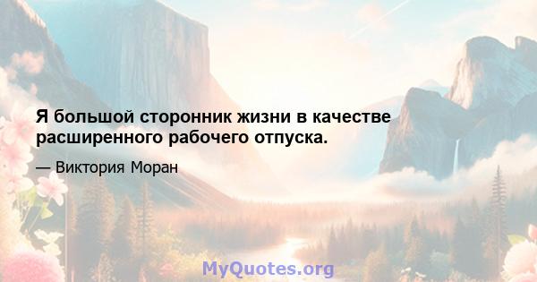 Я большой сторонник жизни в качестве расширенного рабочего отпуска.