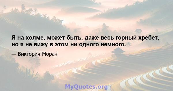 Я на холме, может быть, даже весь горный хребет, но я не вижу в этом ни одного немного.