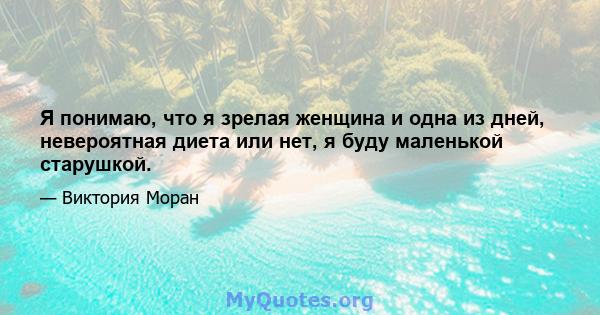 Я понимаю, что я зрелая женщина и одна из дней, невероятная диета или нет, я буду маленькой старушкой.