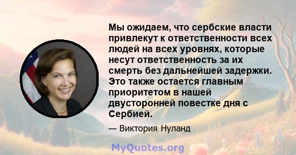 Мы ожидаем, что сербские власти привлекут к ответственности всех людей на всех уровнях, которые несут ответственность за их смерть без дальнейшей задержки. Это также остается главным приоритетом в нашей двусторонней