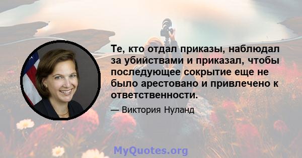 Те, кто отдал приказы, наблюдал за убийствами и приказал, чтобы последующее сокрытие еще не было арестовано и привлечено к ответственности.