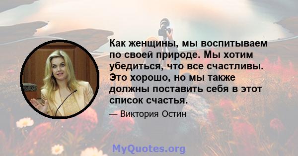 Как женщины, мы воспитываем по своей природе. Мы хотим убедиться, что все счастливы. Это хорошо, но мы также должны поставить себя в этот список счастья.