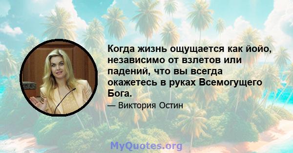 Когда жизнь ощущается как йойо, независимо от взлетов или падений, что вы всегда окажетесь в руках Всемогущего Бога.