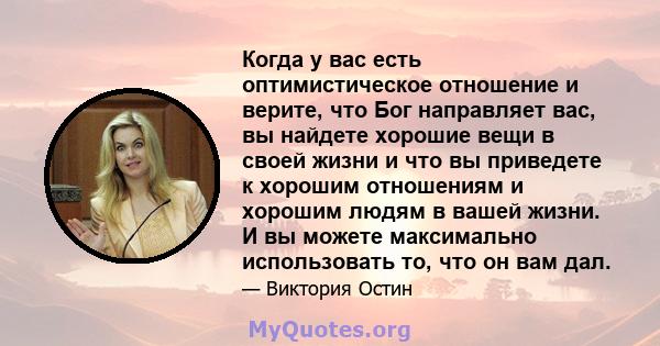 Когда у вас есть оптимистическое отношение и верите, что Бог направляет вас, вы найдете хорошие вещи в своей жизни и что вы приведете к хорошим отношениям и хорошим людям в вашей жизни. И вы можете максимально