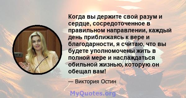 Когда вы держите свой разум и сердце, сосредоточенное в правильном направлении, каждый день приближаясь к вере и благодарности, я считаю, что вы будете уполномочены жить в полной мере и наслаждаться обильной жизнью,