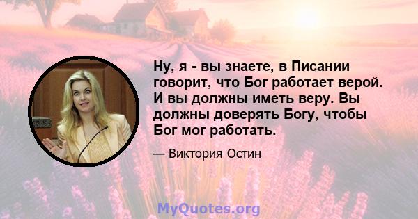 Ну, я - вы знаете, в Писании говорит, что Бог работает верой. И вы должны иметь веру. Вы должны доверять Богу, чтобы Бог мог работать.