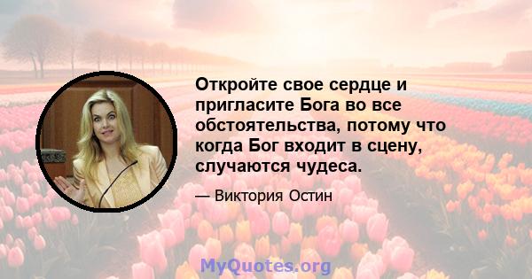 Откройте свое сердце и пригласите Бога во все обстоятельства, потому что когда Бог входит в сцену, случаются чудеса.