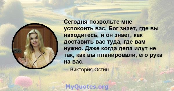 Сегодня позвольте мне успокоить вас, Бог знает, где вы находитесь, и он знает, как доставить вас туда, где вам нужно. Даже когда дела идут не так, как вы планировали, его рука на вас.