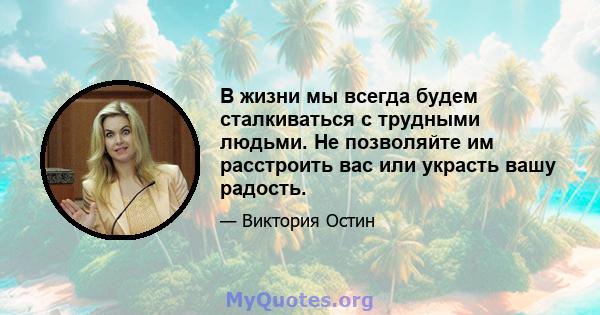 В жизни мы всегда будем сталкиваться с трудными людьми. Не позволяйте им расстроить вас или украсть вашу радость.